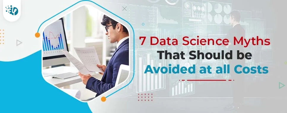 7 Data Science Myths That Should be Avoided at all Costs