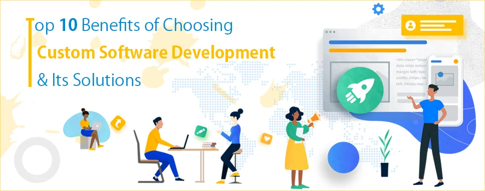 Top 10 Benefits of Choosing Custom Software Development & Its Solutions