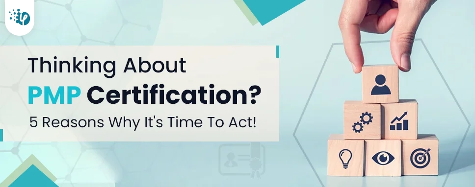Thinking About PMP Certification? 5 Reasons Why It's Time To Act!