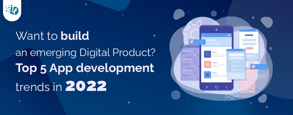 Want to build an emerging digital product? Top 5 App development trends in 2022