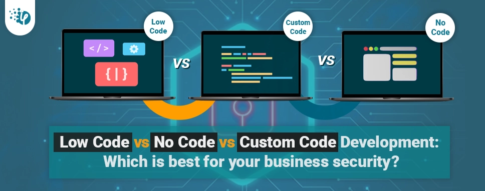Low Code vs No Code vs Custom Code Development: Which is best for your business security